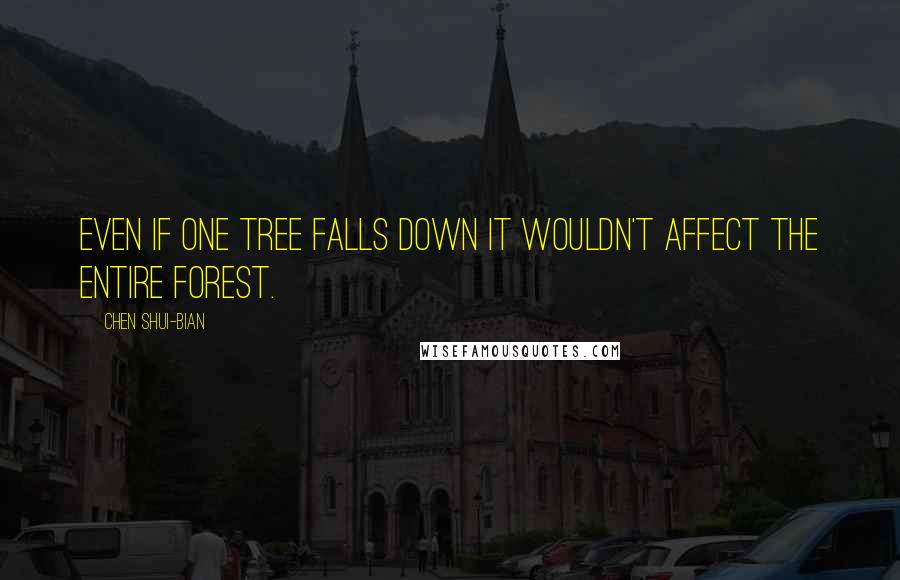 Chen Shui-bian Quotes: Even if one tree falls down it wouldn't affect the entire forest.