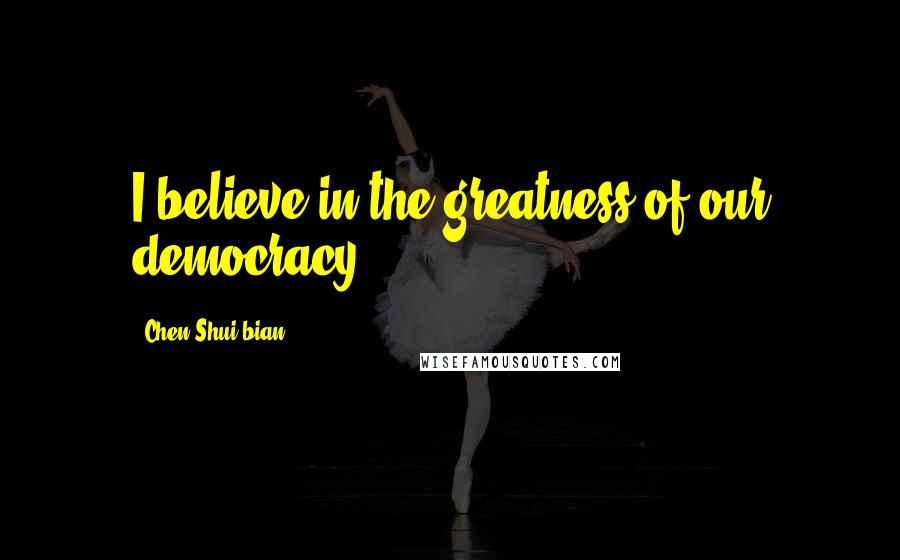 Chen Shui-bian Quotes: I believe in the greatness of our democracy.