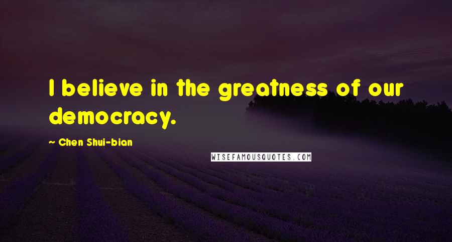 Chen Shui-bian Quotes: I believe in the greatness of our democracy.