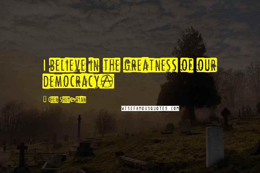 Chen Shui-bian Quotes: I believe in the greatness of our democracy.