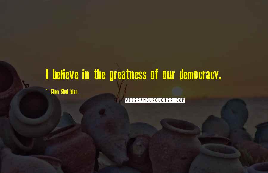 Chen Shui-bian Quotes: I believe in the greatness of our democracy.