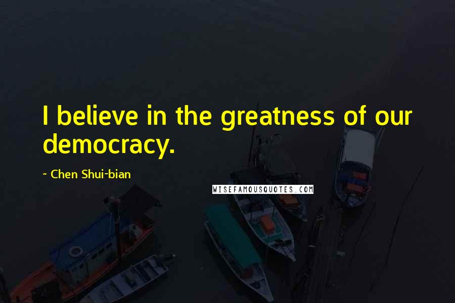 Chen Shui-bian Quotes: I believe in the greatness of our democracy.