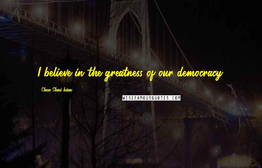 Chen Shui-bian Quotes: I believe in the greatness of our democracy.