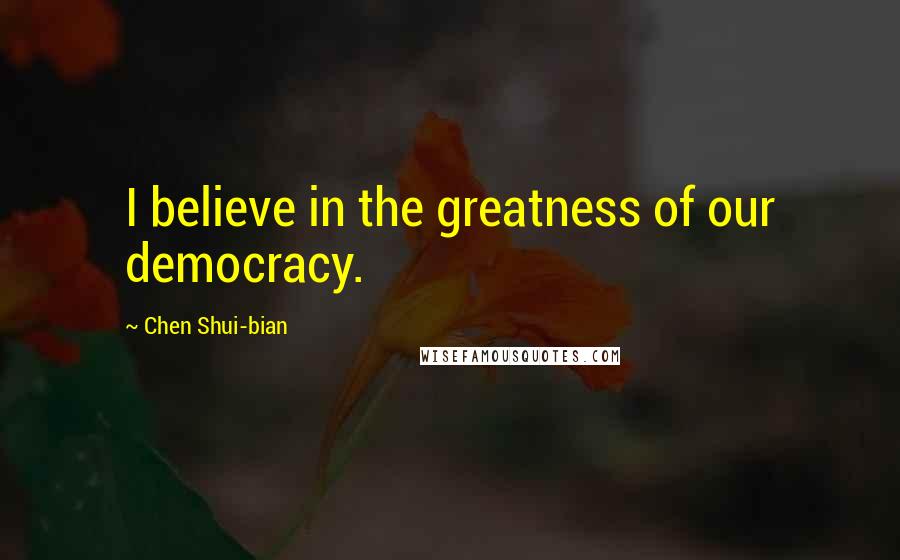 Chen Shui-bian Quotes: I believe in the greatness of our democracy.