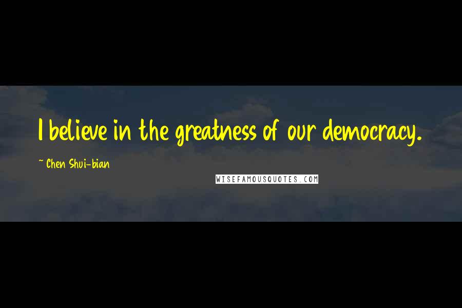 Chen Shui-bian Quotes: I believe in the greatness of our democracy.