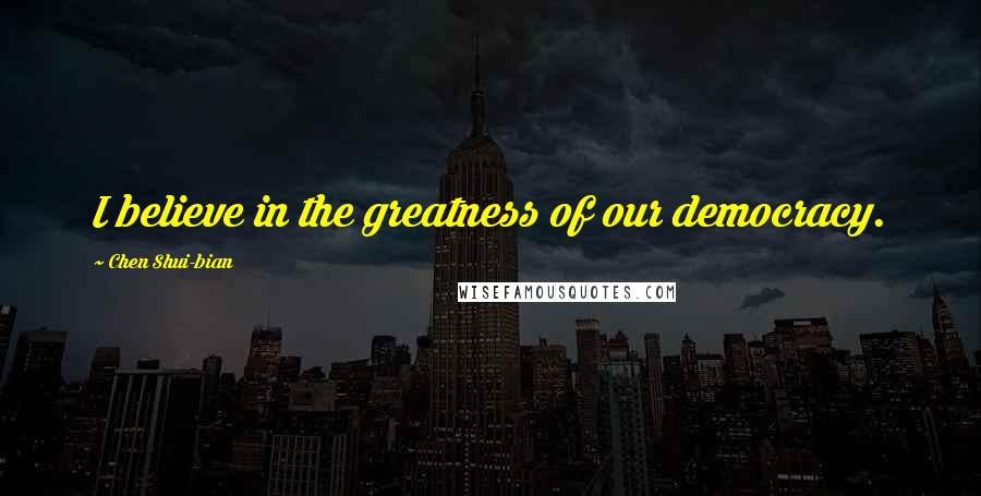 Chen Shui-bian Quotes: I believe in the greatness of our democracy.