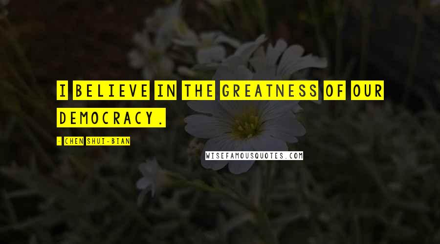 Chen Shui-bian Quotes: I believe in the greatness of our democracy.