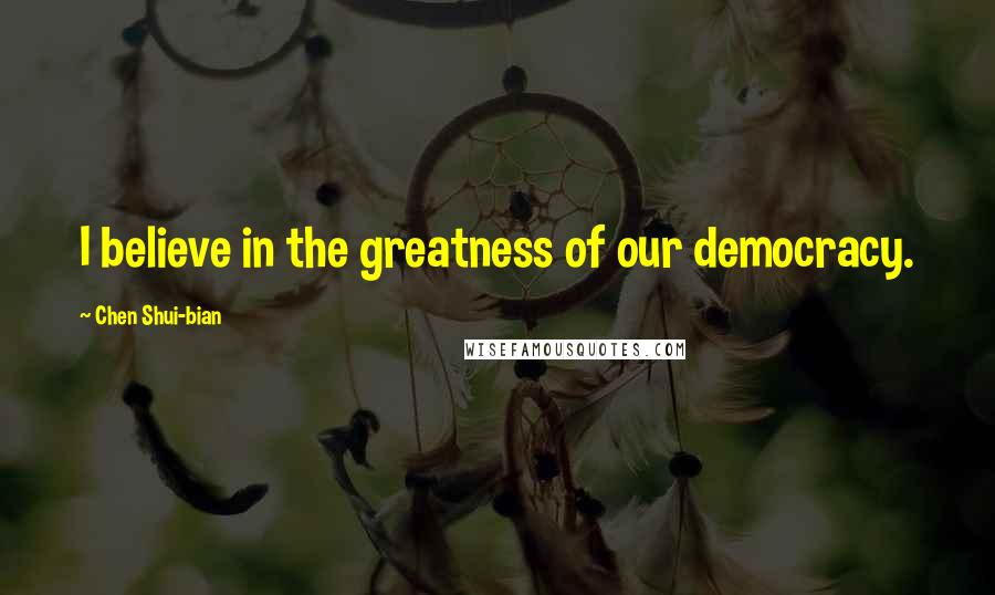 Chen Shui-bian Quotes: I believe in the greatness of our democracy.