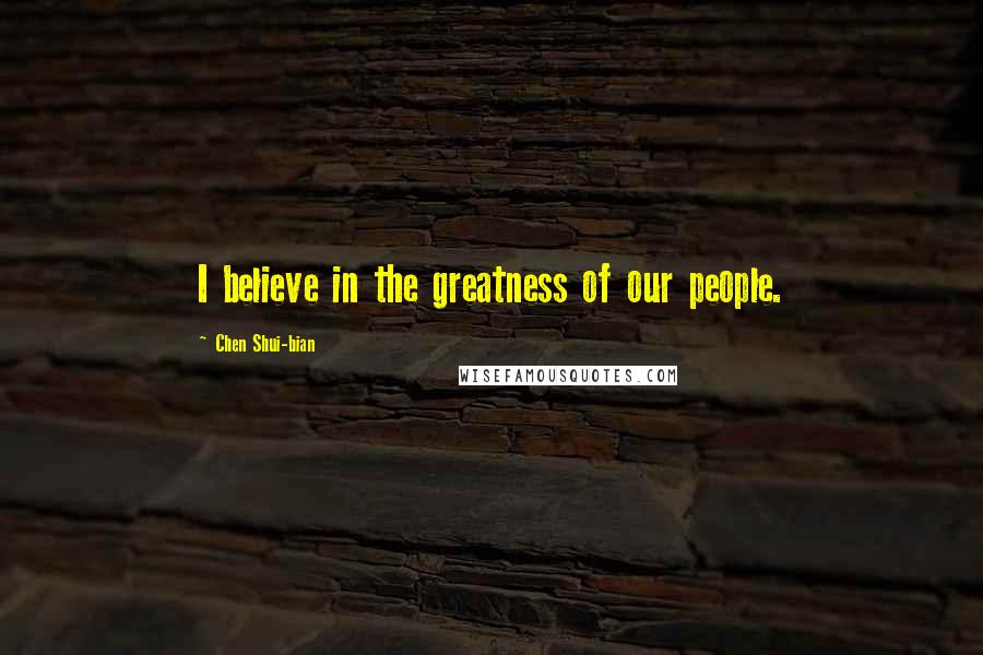 Chen Shui-bian Quotes: I believe in the greatness of our people.