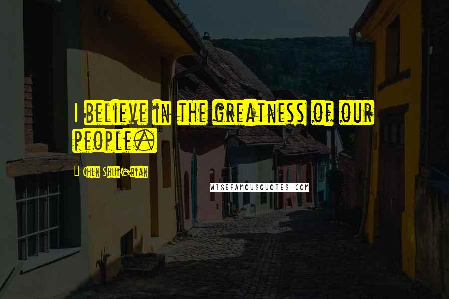 Chen Shui-bian Quotes: I believe in the greatness of our people.