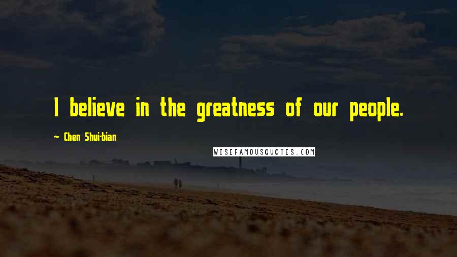 Chen Shui-bian Quotes: I believe in the greatness of our people.
