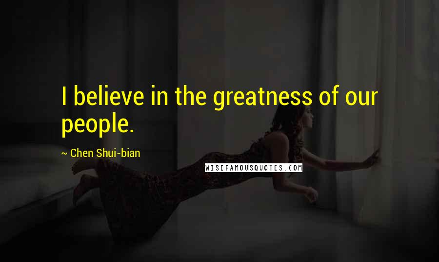 Chen Shui-bian Quotes: I believe in the greatness of our people.