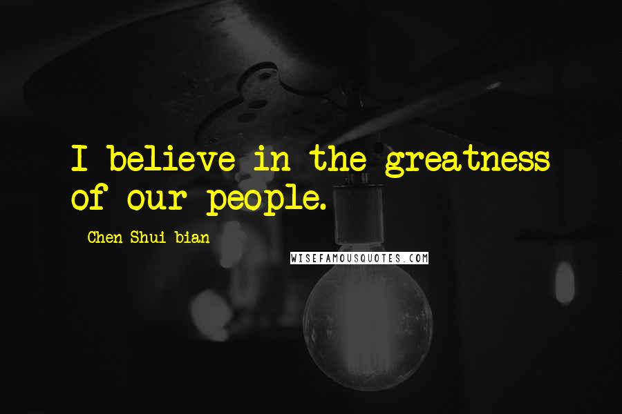 Chen Shui-bian Quotes: I believe in the greatness of our people.
