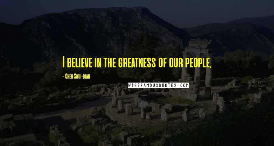 Chen Shui-bian Quotes: I believe in the greatness of our people.