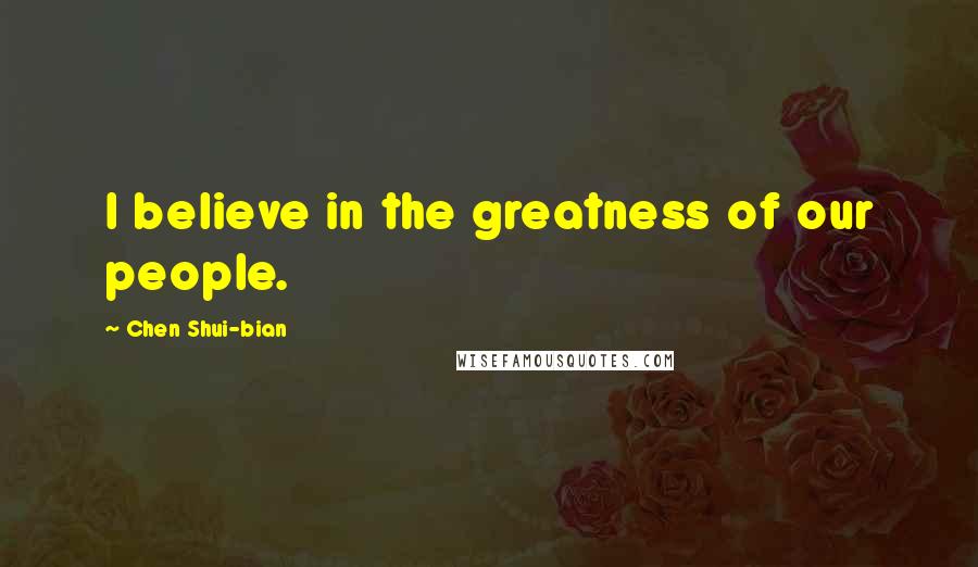 Chen Shui-bian Quotes: I believe in the greatness of our people.