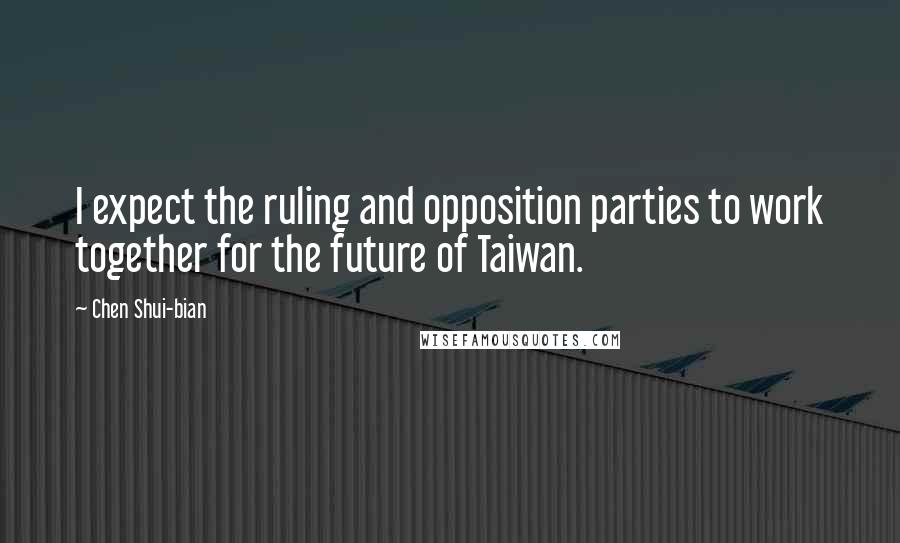 Chen Shui-bian Quotes: I expect the ruling and opposition parties to work together for the future of Taiwan.