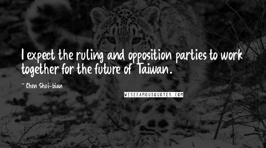 Chen Shui-bian Quotes: I expect the ruling and opposition parties to work together for the future of Taiwan.