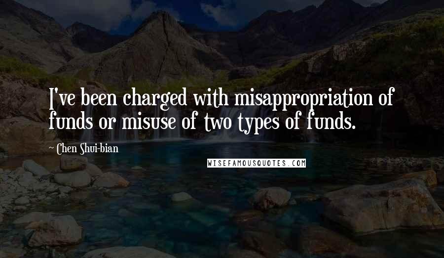 Chen Shui-bian Quotes: I've been charged with misappropriation of funds or misuse of two types of funds.