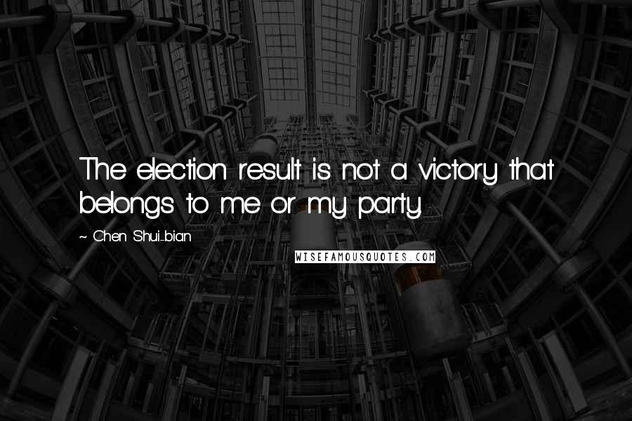 Chen Shui-bian Quotes: The election result is not a victory that belongs to me or my party.