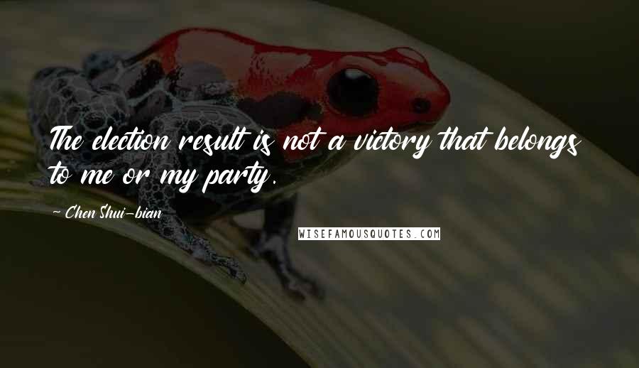 Chen Shui-bian Quotes: The election result is not a victory that belongs to me or my party.