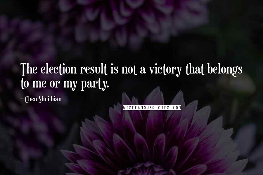 Chen Shui-bian Quotes: The election result is not a victory that belongs to me or my party.