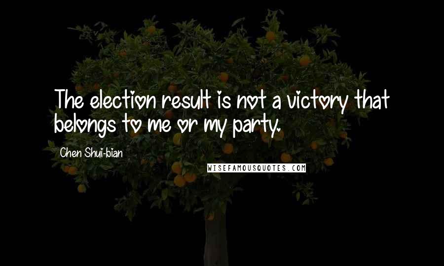Chen Shui-bian Quotes: The election result is not a victory that belongs to me or my party.