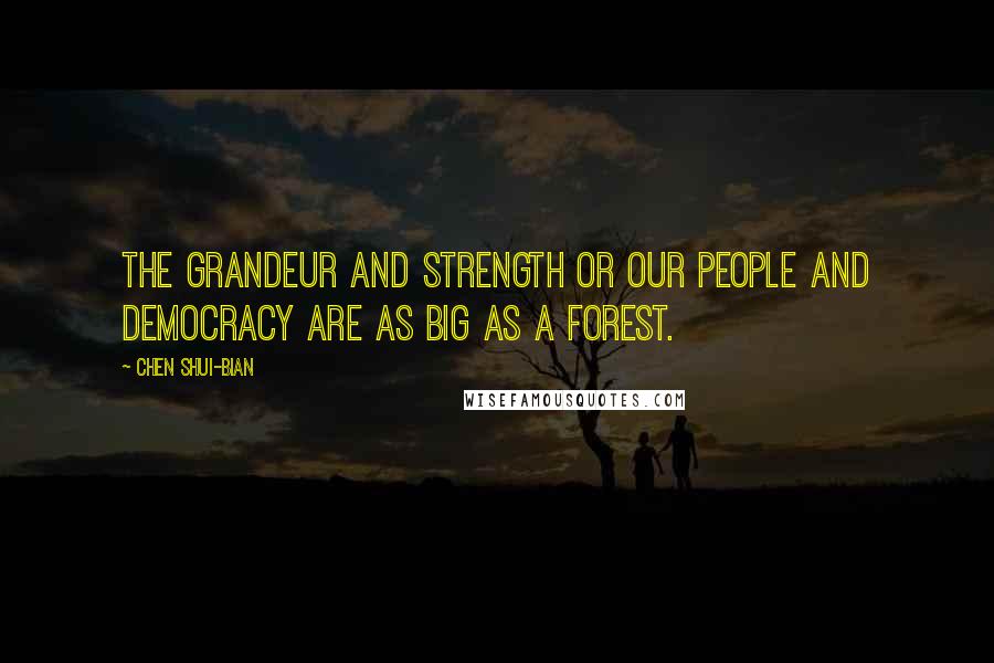 Chen Shui-bian Quotes: The grandeur and strength or our people and democracy are as big as a forest.