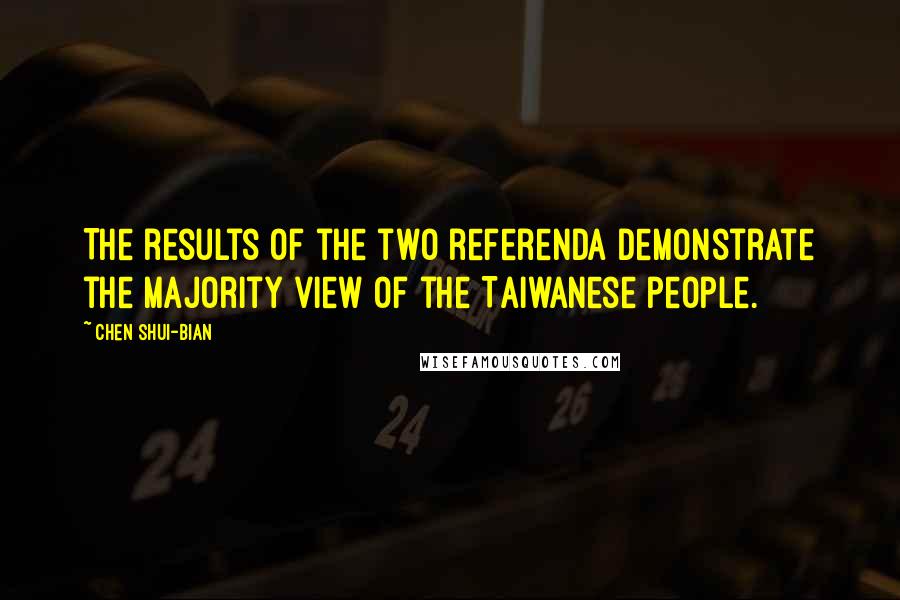 Chen Shui-bian Quotes: The results of the two referenda demonstrate the majority view of the Taiwanese people.
