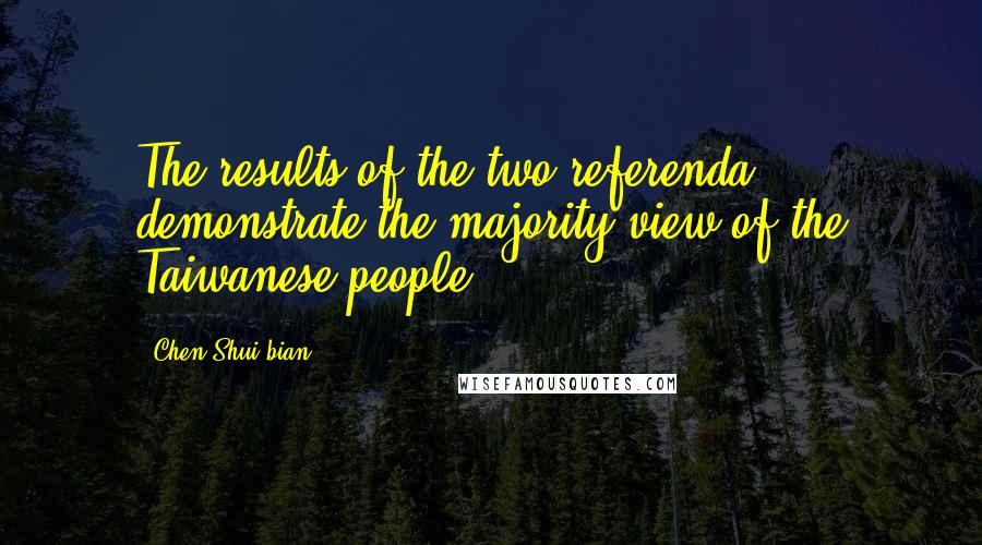 Chen Shui-bian Quotes: The results of the two referenda demonstrate the majority view of the Taiwanese people.