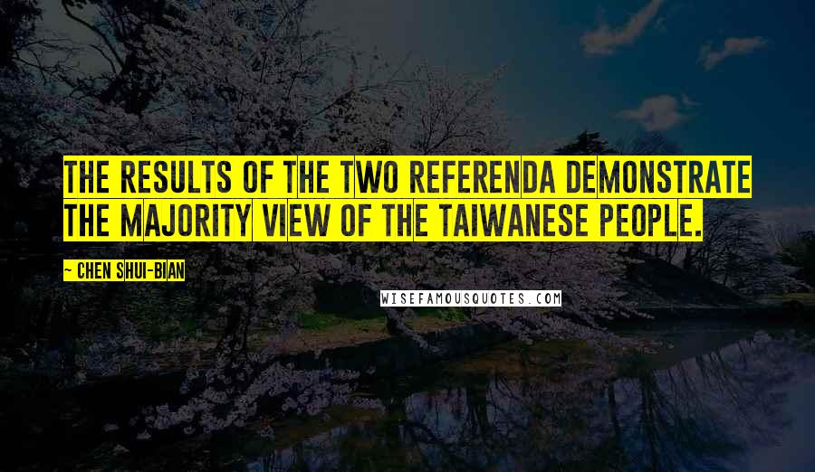 Chen Shui-bian Quotes: The results of the two referenda demonstrate the majority view of the Taiwanese people.