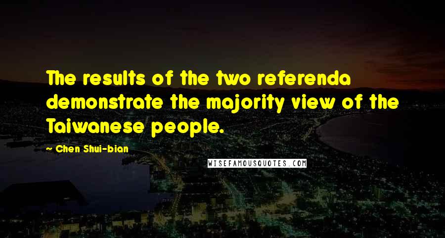 Chen Shui-bian Quotes: The results of the two referenda demonstrate the majority view of the Taiwanese people.