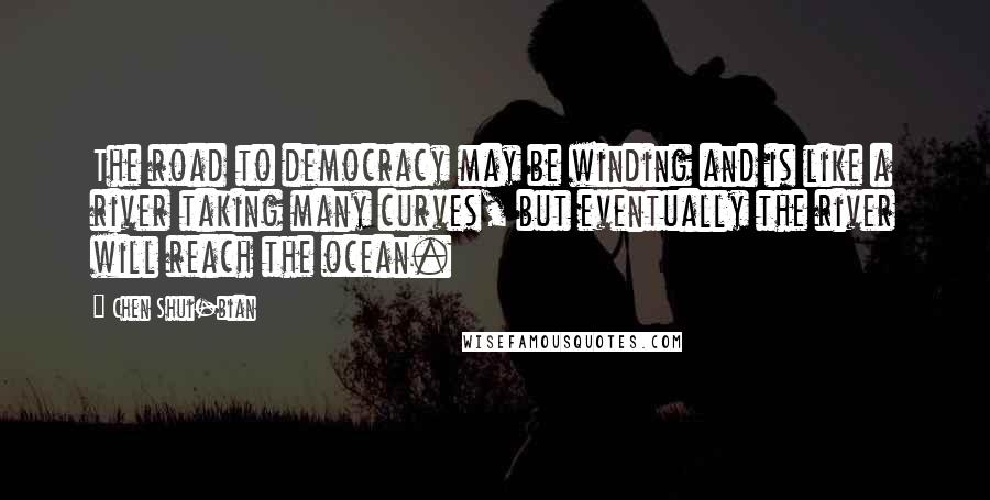 Chen Shui-bian Quotes: The road to democracy may be winding and is like a river taking many curves, but eventually the river will reach the ocean.