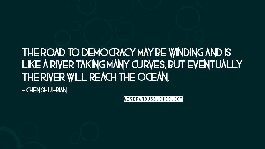 Chen Shui-bian Quotes: The road to democracy may be winding and is like a river taking many curves, but eventually the river will reach the ocean.