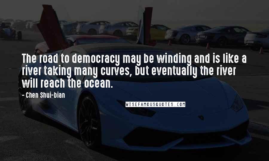 Chen Shui-bian Quotes: The road to democracy may be winding and is like a river taking many curves, but eventually the river will reach the ocean.