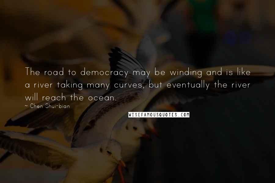 Chen Shui-bian Quotes: The road to democracy may be winding and is like a river taking many curves, but eventually the river will reach the ocean.