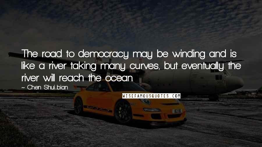 Chen Shui-bian Quotes: The road to democracy may be winding and is like a river taking many curves, but eventually the river will reach the ocean.