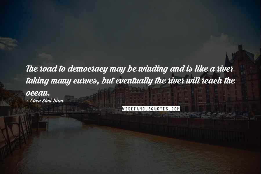 Chen Shui-bian Quotes: The road to democracy may be winding and is like a river taking many curves, but eventually the river will reach the ocean.