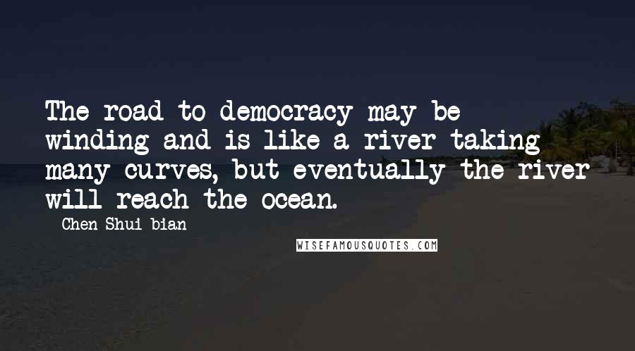 Chen Shui-bian Quotes: The road to democracy may be winding and is like a river taking many curves, but eventually the river will reach the ocean.