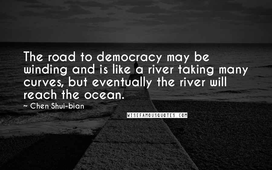 Chen Shui-bian Quotes: The road to democracy may be winding and is like a river taking many curves, but eventually the river will reach the ocean.