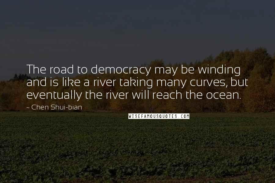 Chen Shui-bian Quotes: The road to democracy may be winding and is like a river taking many curves, but eventually the river will reach the ocean.