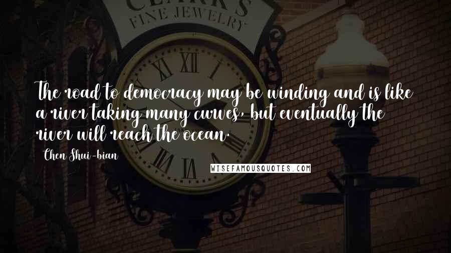Chen Shui-bian Quotes: The road to democracy may be winding and is like a river taking many curves, but eventually the river will reach the ocean.