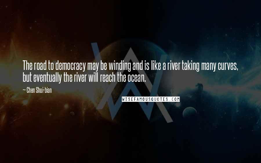 Chen Shui-bian Quotes: The road to democracy may be winding and is like a river taking many curves, but eventually the river will reach the ocean.