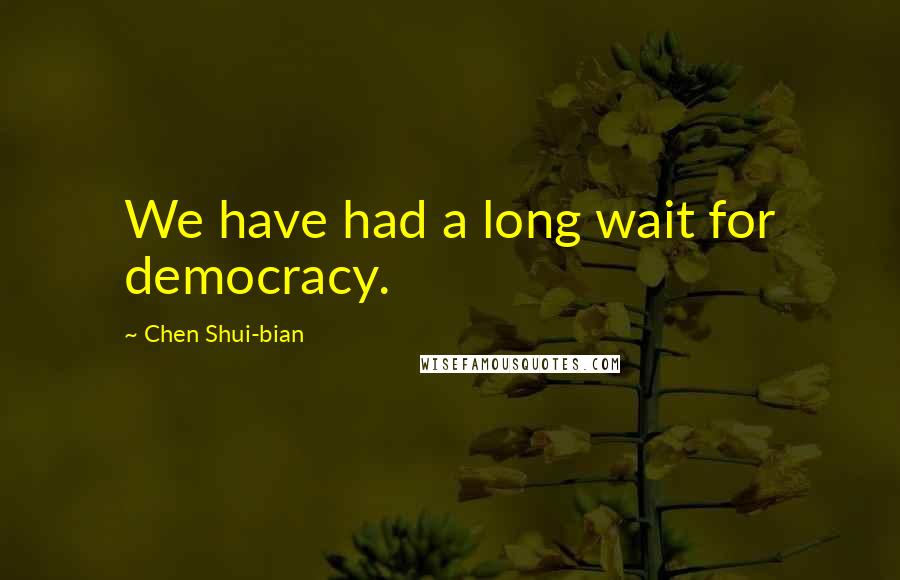 Chen Shui-bian Quotes: We have had a long wait for democracy.