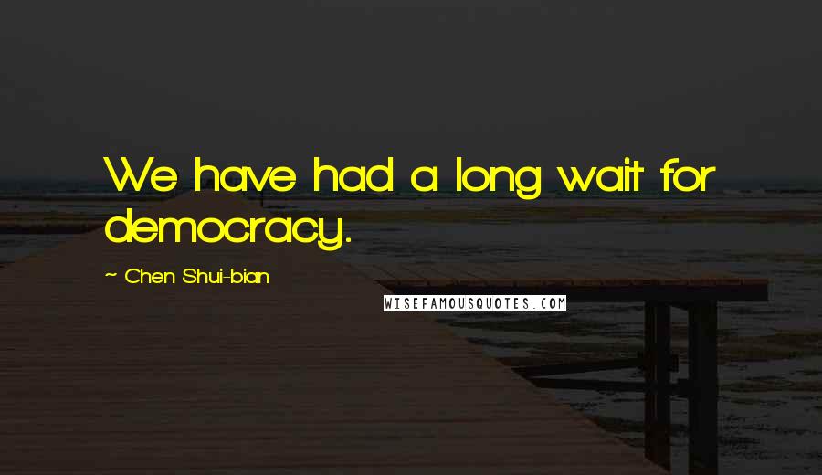 Chen Shui-bian Quotes: We have had a long wait for democracy.