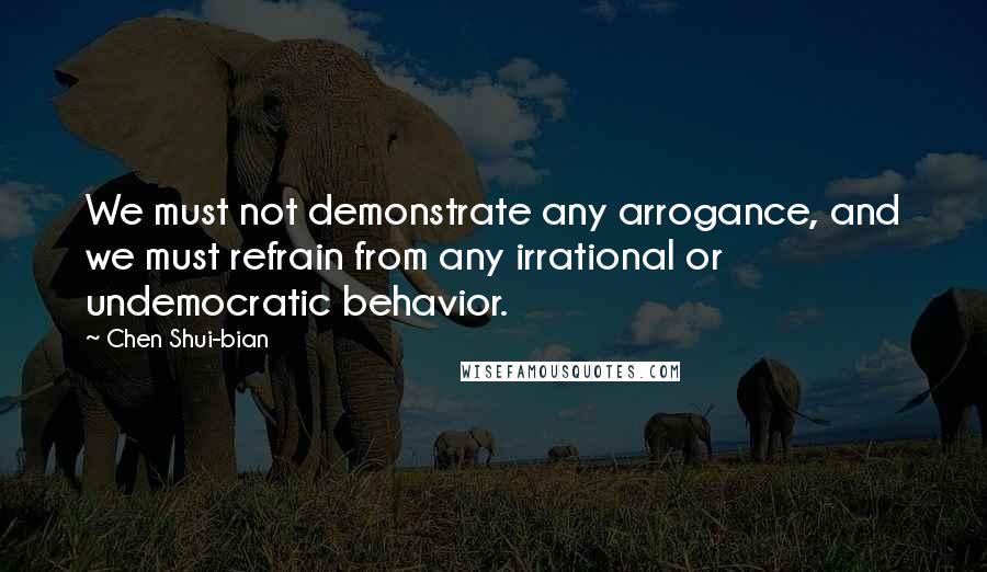 Chen Shui-bian Quotes: We must not demonstrate any arrogance, and we must refrain from any irrational or undemocratic behavior.