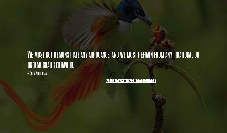 Chen Shui-bian Quotes: We must not demonstrate any arrogance, and we must refrain from any irrational or undemocratic behavior.