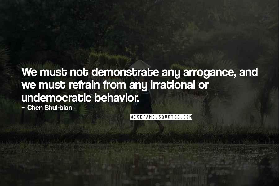 Chen Shui-bian Quotes: We must not demonstrate any arrogance, and we must refrain from any irrational or undemocratic behavior.