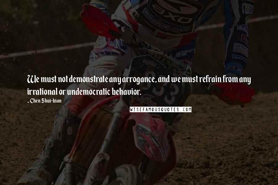 Chen Shui-bian Quotes: We must not demonstrate any arrogance, and we must refrain from any irrational or undemocratic behavior.