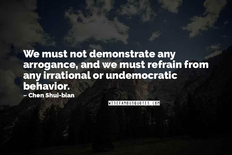 Chen Shui-bian Quotes: We must not demonstrate any arrogance, and we must refrain from any irrational or undemocratic behavior.