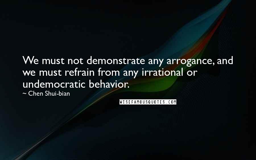 Chen Shui-bian Quotes: We must not demonstrate any arrogance, and we must refrain from any irrational or undemocratic behavior.